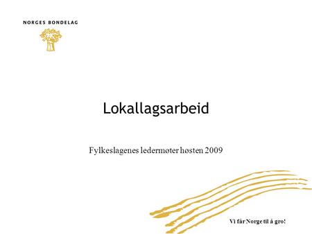 Vi får Norge til å gro! Lokallagsarbeid Fylkeslagenes ledermøter høsten 2009.