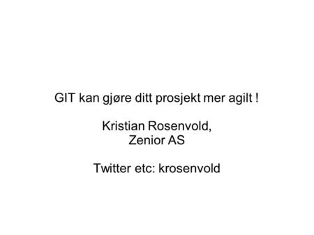 GIT kan gjøre ditt prosjekt mer agilt ! Kristian Rosenvold, Zenior AS Twitter etc: krosenvold.