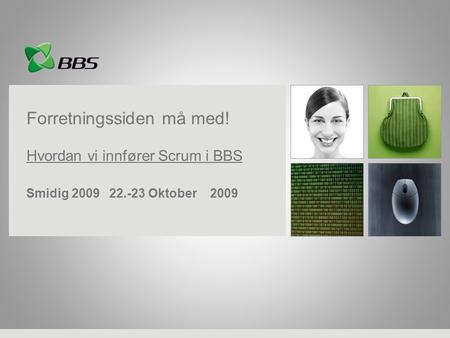 Forretningssiden må med! Hvordan vi innfører Scrum i BBS Smidig 2009 22.-23 Oktober 2009.