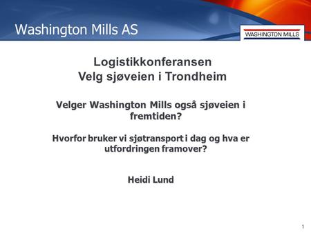 1 Washington Mills AS 1 Logistikkonferansen Velg sjøveien i Trondheim Velger Washington Mills også sjøveien i fremtiden? Hvorfor bruker vi sjøtransport.