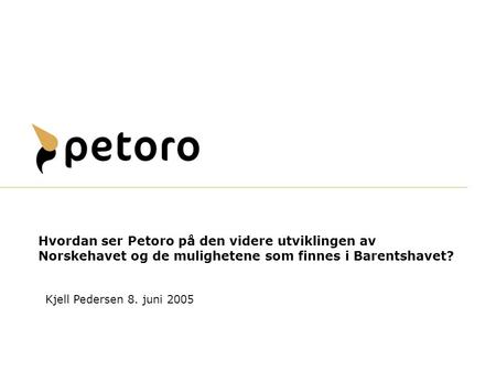 Hvordan ser Petoro på den videre utviklingen av Norskehavet og de mulighetene som finnes i Barentshavet? Kjell Pedersen 8. juni 2005.