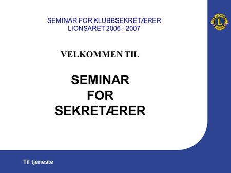 SEMINAR FOR KLUBBSEKRETÆRER LIONSÅRET 2006 - 2007 VELKOMMEN TIL SEMINAR FOR SEKRETÆRER.