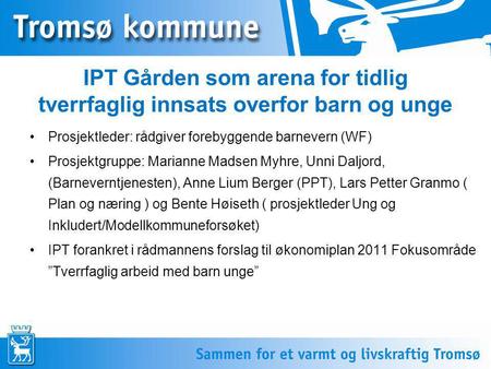 IPT Gården som arena for tidlig tverrfaglig innsats overfor barn og unge Prosjektleder: rådgiver forebyggende barnevern (WF) Prosjektgruppe: Marianne Madsen.