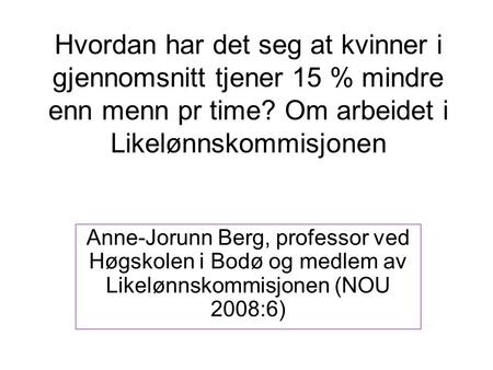 Hvordan har det seg at kvinner i gjennomsnitt tjener 15 % mindre enn menn pr time? Om arbeidet i Likelønnskommisjonen Anne-Jorunn Berg, professor ved Høgskolen.