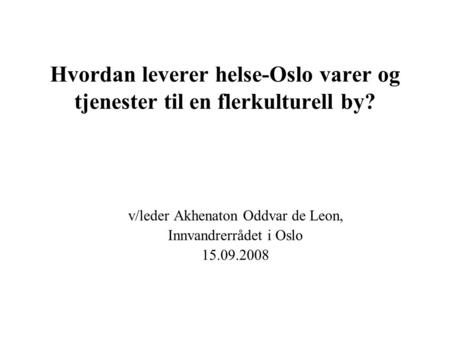 Hvordan leverer helse-Oslo varer og tjenester til en flerkulturell by? v/leder Akhenaton Oddvar de Leon, Innvandrerrådet i Oslo 15.09.2008.