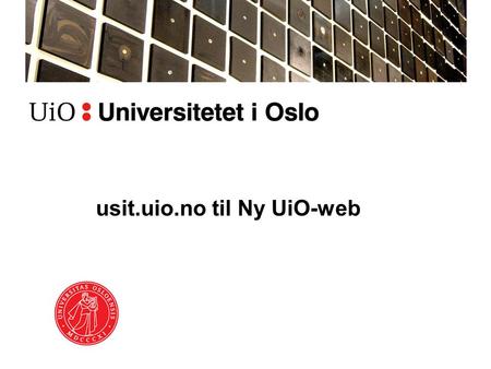 Usit.uio.no til Ny UiO-web. Hvorfor? For å se bedre ut –Tåle lenking fra resten av UiO –Rekruttering –Vårt gode navn og rykte Felles struktur og navigasjon.