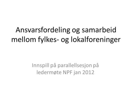 Ansvarsfordeling og samarbeid mellom fylkes- og lokalforeninger Innspill på parallellsesjon på ledermøte NPF jan 2012.