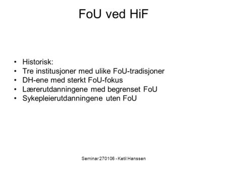 Seminar 270106 - Ketil Hanssen FoU ved HiF Historisk: Tre institusjoner med ulike FoU-tradisjoner DH-ene med sterkt FoU-fokus Lærerutdanningene med begrenset.