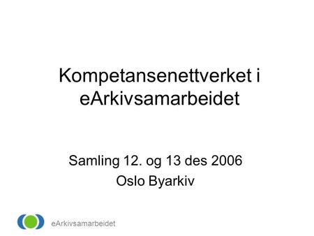 EArkivsamarbeidet Kompetansenettverket i eArkivsamarbeidet Samling 12. og 13 des 2006 Oslo Byarkiv.