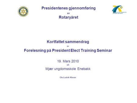 Presidentenes gjennomføring av Rotaryåret Kortfattet sammendrag av Forelesning på President Elect Training Seminar 19. Mars 2010 på Mjær ungdomsskole Enebakk.