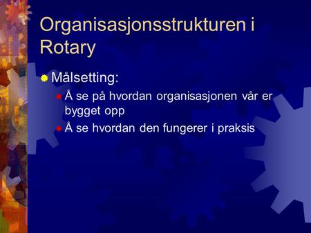 Organisasjonsstrukturen i Rotary  Målsetting:  Å se på hvordan organisasjonen vår er bygget opp  Å se hvordan den fungerer i praksis.