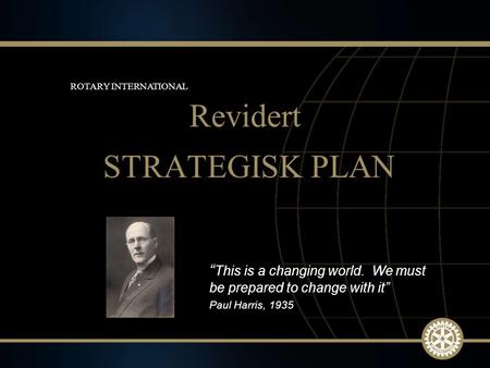 1 March 2010 STRATEGISK PLAN Revidert ROTARY INTERNATIONAL “ This is a changing world. We must be prepared to change with it” Paul Harris, 1935.