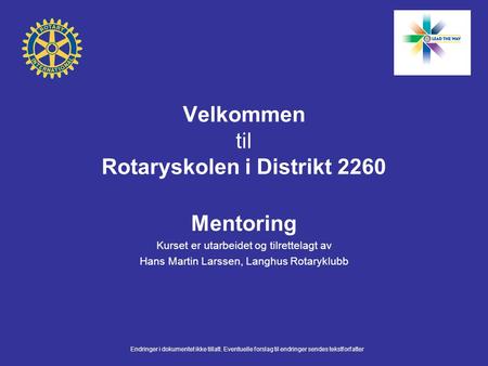 Velkommen til Rotaryskolen i Distrikt 2260 Mentoring Kurset er utarbeidet og tilrettelagt av Hans Martin Larssen, Langhus Rotaryklubb Endringer i dokumentet.