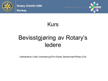 Norway Rotary Distrikt 2260 Kurs Bevisstgjøring av Rotary’s ledere Utarbeidet av Lillian Johansen og Finn Kolstø, Gardermoen Rotary Club.