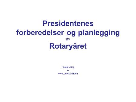Presidentenes forberedelser og planlegging av Rotaryåret Forelesning av Ole-Ludvik Kleven.