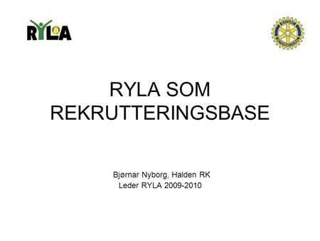 RYLA SOM REKRUTTERINGSBASE Bjørnar Nyborg, Halden RK Leder RYLA 2009-2010.