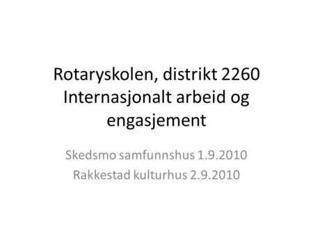 Rotaryskolen, distrikt 2260 Internasjonalt arbeid og engasjement Skedsmo samfunnshus 1.9.2010 Rakkestad kulturhus 2.9.2010.