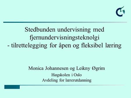 Stedbunden undervisning med fjernundervisningsteknolgi - tilrettelegging for åpen og fleksibel læring Monica Johannesen og Leikny Øgrim Høgskolen i Oslo.