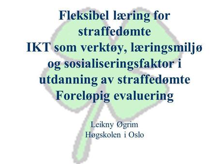 Fleksibel læring for straffedømte IKT som verktøy, læringsmiljø og sosialiseringsfaktor i utdanning av straffedømte Foreløpig evaluering Leikny Øgrim Høgskolen.
