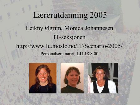 Lærerutdanning 2005 Leikny Øgrim, Monica Johannesen IT-seksjonen  Personalseminaret, LU 18.8.00.