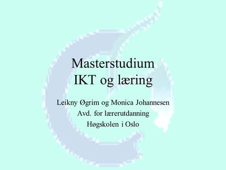 Masterstudium IKT og læring Leikny Øgrim og Monica Johannesen Avd. for lærerutdanning Høgskolen i Oslo.