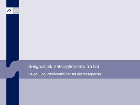 Boligpolitisk satsing/innsats fra KS Helge Eide, områdedirektør for interessepolitikk.