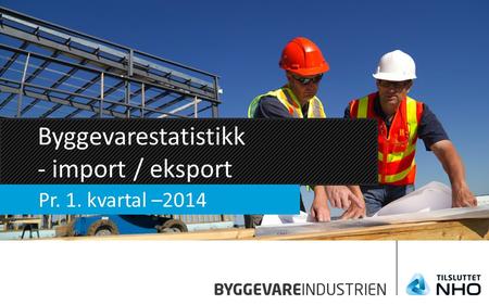 Byggevarestatistikk - import / eksport Pr. 1. kvartal –2014.