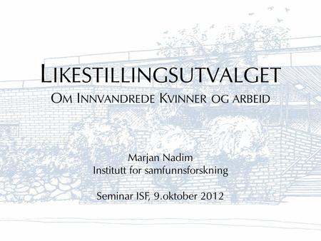 L IKESTILLINGSUTVALGET O M I NNVANDREDE K VINNER OG ARBEID Marjan Nadim Institutt for samfunnsforskning Seminar ISF, 9.oktober 2012.
