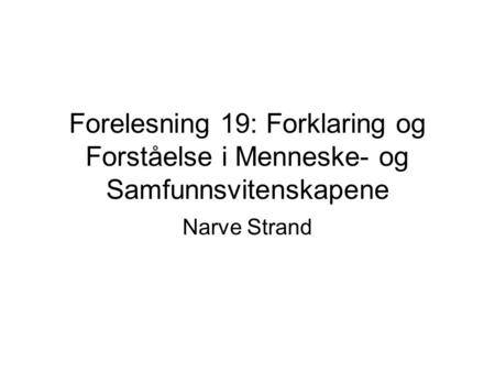 Forelesning 19: Forklaring og Forståelse i Menneske- og Samfunnsvitenskapene Narve Strand.