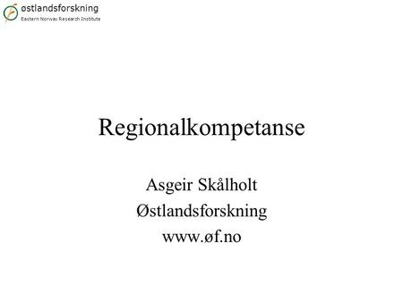 Østlandsforskning Eastern Norway Research Institute Regionalkompetanse Asgeir Skålholt Østlandsforskning www.øf.no.