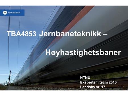 TBA4853 Jernbaneteknikk – Høyhastighetsbaner NTNU Eksperter i team 2010 Landsby nr. 17.