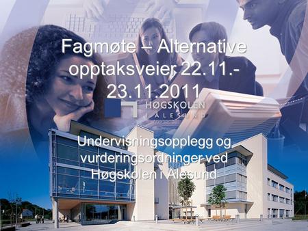 Fagmøte – Alternative opptaksveier 22.11.- 23.11.2011 Undervisningsopplegg og vurderingsordninger ved Høgskolen i Ålesund.
