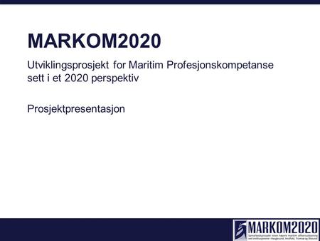 MARKOM2020 Utviklingsprosjekt for Maritim Profesjonskompetanse sett i et 2020 perspektiv Prosjektpresentasjon.