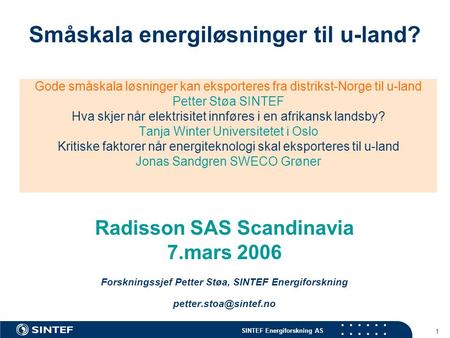 SINTEF Energiforskning AS 1 Småskala energiløsninger til u-land? Radisson SAS Scandinavia 7.mars 2006 Forskningssjef Petter Støa, SINTEF Energiforskning.