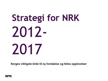 Strategi for NRK 2012- 2017 Norges viktigste kilde til ny forståelse og felles opplevelser.
