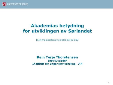 Akademias betydning for utviklingen av Sørlandet (sett fra innsiden av en liten del av UiA) Rein Terje Thorstensen Instituttleder Institutt for Ingeniørvitenskap,