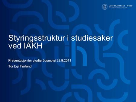 Styringsstruktur i studiesaker ved IAKH Presentasjon for studierådsmøtet 22.9.2011 Tor Egil Førland.