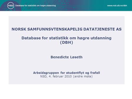NORSK SAMFUNNSVTENSKAPELIG DATATJENESTE AS Database for statistikk om høgre utdanning (DBH) Benedicte Løseth Arbeidsgruppen for studentflyt og frafall.