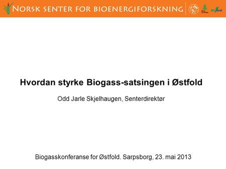Biogasskonferanse for Østfold. Sarpsborg, 23. mai 2013 Hvordan styrke Biogass-satsingen i Østfold Odd Jarle Skjelhaugen, Senterdirektør.