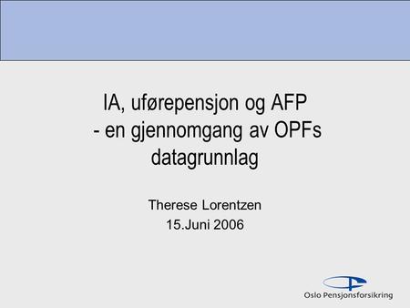IA, uførepensjon og AFP - en gjennomgang av OPFs datagrunnlag Therese Lorentzen 15.Juni 2006.