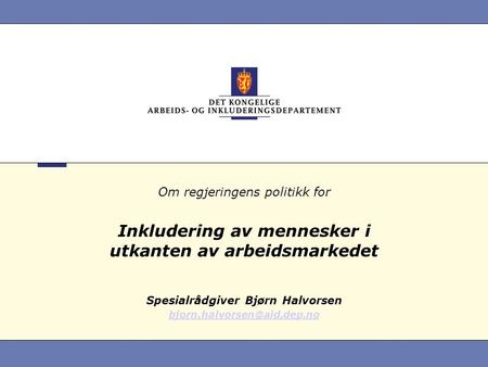 Om regjeringens politikk for Inkludering av mennesker i utkanten av arbeidsmarkedet Spesialrådgiver Bjørn Halvorsen