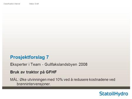 Classification: Internal Status: Draft Prosjektforslag 7 Eksperter i Team - Gullfakslandsbyen 2008 Bruk av traktor på GFHF MÅL: Øke utvinningen med 10%