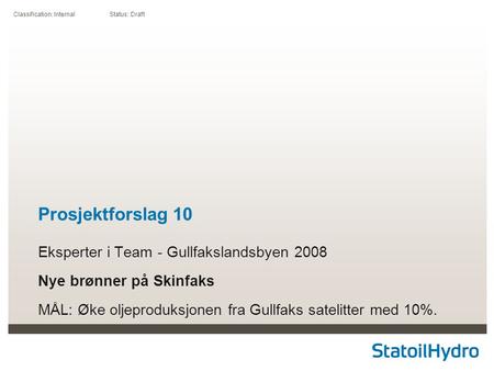 Classification: Internal Status: Draft Prosjektforslag 10 Eksperter i Team - Gullfakslandsbyen 2008 Nye brønner på Skinfaks MÅL: Øke oljeproduksjonen fra.