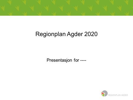 Regionplan Agder 2020 Presentasjon for ----. Regionplanens hovedmål Utvikle en sterk og samlet landsdel som er attraktiv for bosetting og næringsutvikling.