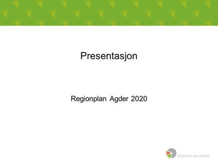 Presentasjon Regionplan Agder 2020. Regionplanens hovedmål Utvikle en sterk og samlet landsdel som er attraktiv for bosetting og næringsutvikling både.