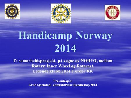 Handicamp Norway 2014 Et samarbeidsprosjekt, på vegne av NORFO, mellom Rotary, Inner Wheel og Rotaract. Ledende klubb 2014 Færder RK Presentasjon: Gisle.
