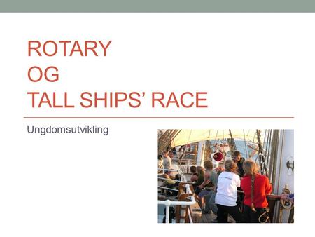 ROTARY OG TALL SHIPS’ RACE Ungdomsutvikling. Tall Ships’ Race Regatta for store seilskip 50 % av alle om bord er i aldersgruppen 15 – 26 år 26 land er.