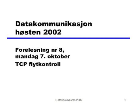 Datakom høsten 20021 Datakommunikasjon høsten 2002 Forelesning nr 8, mandag 7. oktober TCP flytkontroll.