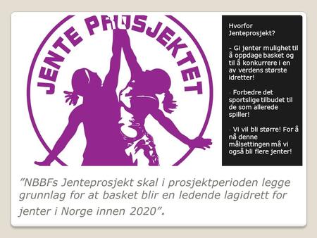 ”NBBFs Jenteprosjekt skal i prosjektperioden legge grunnlag for at basket blir en ledende lagidrett for jenter i Norge innen 2020”. Hvorfor Jenteprosjekt?