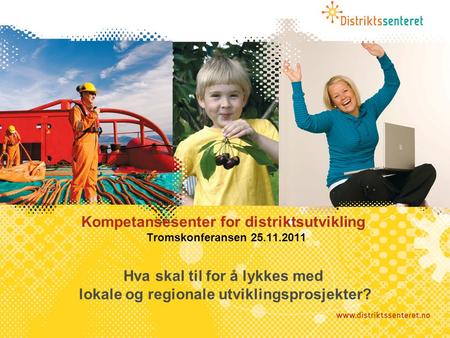 Kompetansesenter for distriktsutvikling Tromskonferansen 25.11.2011 Hva skal til for å lykkes med lokale og regionale utviklingsprosjekter?